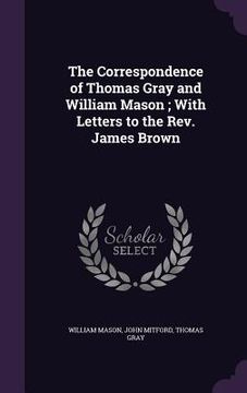 portada The Correspondence of Thomas Gray and William Mason; With Letters to the Rev. James Brown (en Inglés)