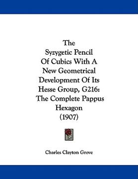 portada the syzygetic pencil of cubics with a new geometrical development of its hesse group, g216: the complete pappus hexagon (1907) (en Inglés)