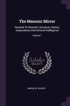 portada The Masonic Mirror: Devoted To Masonic Literature, History, Juriprudence And General Intelligence; Volume 1 (en Inglés)