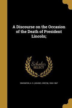 portada A Discourse on the Occasion of the Death of President Lincoln; (en Inglés)