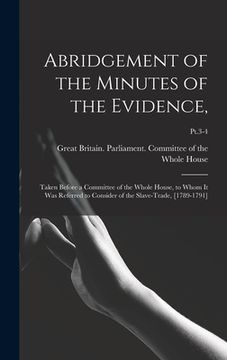 portada Abridgement of the Minutes of the Evidence,: Taken Before a Committee of the Whole House, to Whom It Was Referred to Consider of the Slave-trade, [178