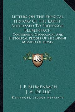 portada letters on the physical history of the earth, addressed to professor blumenbach: containing geological and historical proofs of the divine mission of (in English)