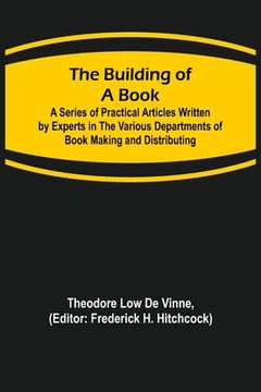 portada The Building of a Book; A Series of Practical Articles Written by Experts in the Various Departments of Book Making and Distributing (in English)