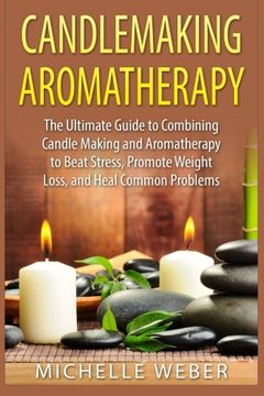 portada Candlemaking Aromatherapy: The Ultimate Guide to Combining Candle Making and Aromatherapy to Beat Stress, Promote Weight Loss, and Heal Common Problems (in English)
