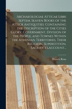 portada Archaeologiae Atticae Libri Septem. Seaven Books of the Attick Antiquities. Containing the Discription of the Cities Glory, Government, Division of th (in English)