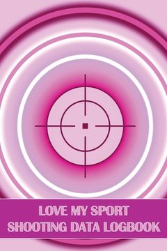 portada Love My Sport Shooting Data Logbook: Sport Shooting Log For Beginners & Professionals Perfect Gift for Shooting Lovers (in English)