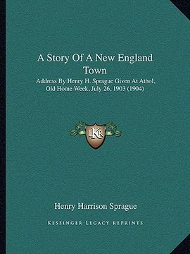 portada a story of a new england town: address by henry h. sprague given at athol, old home week, july 26, 1903 (1904) (en Inglés)