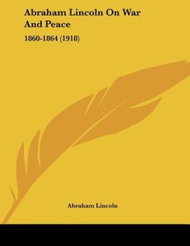 portada abraham lincoln on war and peace: 1860-1864 (1918) (in English)