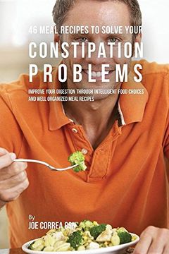 portada 46 Meal Recipes to Solve Your Constipation Problems: Improve Your Digestion through Intelligent Food Choices and Well Organized Meal Recipes