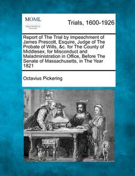 portada report of the trial by impeachment of james prescott, esquire, judge of the probate of wills, &c. for the county of middlesex, for misconduct and mala (en Inglés)