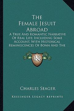 portada the female jesuit abroad: a true and romantic narrative of real life; including some account, with historical reminiscences of bonn and the midd (en Inglés)