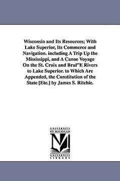 portada wisconsin and its resources; with lake superior, its commerce and navigation. including a trip up the mississippi, and a canoe voyage on the st. croix (en Inglés)