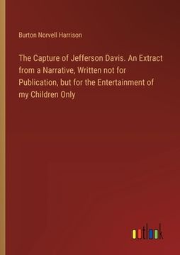portada The Capture of Jefferson Davis. An Extract from a Narrative, Written not for Publication, but for the Entertainment of my Children Only (en Inglés)