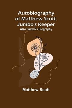 portada Autobiography of Matthew Scott, Jumbo's Keeper; Also Jumbo's Biography, (en Inglés)