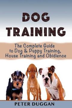 portada Dog Training: The Complete Guide to Puppy Training, House Training & Obedience- For Old and Young Dogs! (en Inglés)