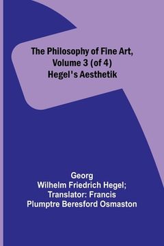 portada The Philosophy of Fine Art, volume 3 (of 4); Hegel's Aesthetik (en Inglés)