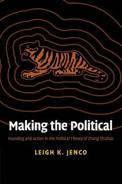 portada Making the Political: Founding and Action in the Political Theory of Zhang Shizhao (en Inglés)