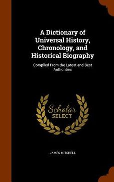 portada A Dictionary of Universal History, Chronology, and Historical Biography: Compiled From the Latest and Best Authorities (en Inglés)