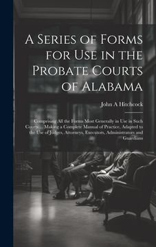 portada A Series of Forms for Use in the Probate Courts of Alabama: Comprising All the Forms Most Generally in Use in Such Courts ... Making a Complete Manual