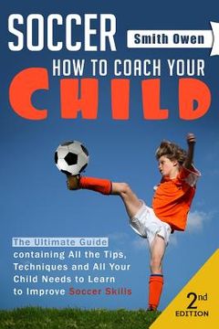portada Soccer: Tips, Techniques and Secrets Your Child Needs to Learn to Improve Soccer Skills - How to Coach Your Child! (in English)