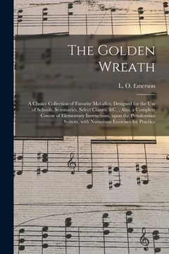 portada The Golden Wreath: a Choice Collection of Favorite Melodies, Designed for the Use of Schools, Seminaries, Select Classes, &c.; Also, a Co (en Inglés)