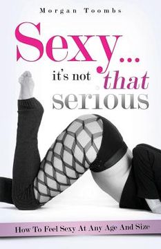 portada Sexy ... it's not that serious: How to feel sexy at any age and size (en Inglés)