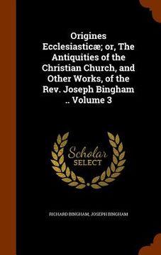 portada Origines Ecclesiasticæ; or, The Antiquities of the Christian Church, and Other Works, of the Rev. Joseph Bingham .. Volume 3 (in English)