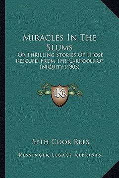 portada miracles in the slums: or thrilling stories of those rescued from the carpools of iniquity (1905) (en Inglés)