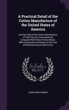 portada A Practical Detail of the Cotton Manufacture of the United States of America: And the State of the Cotton Manufacture of That Country Contrasted and C (en Inglés)