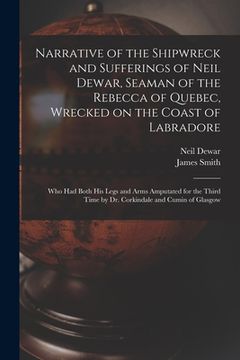 portada Narrative of the Shipwreck and Sufferings of Neil Dewar, Seaman of the Rebecca of Quebec, Wrecked on the Coast of Labradore [microform]: Who Had Both (en Inglés)