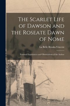 portada The Scarlet Life of Dawson and the Roseate Dawn of Nome [microform]: Personal Experiences and Observations of the Author