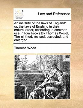 portada an institute of the laws of england: or, the laws of england in their natural order, according to common use in four books by thomas wood, the ninthe (en Inglés)