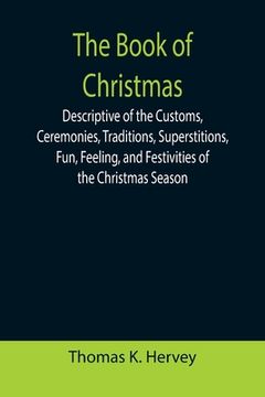 portada The Book of Christmas; Descriptive of the Customs, Ceremonies, Traditions, Superstitions, Fun, Feeling, and Festivities of the Christmas Season (en Inglés)