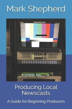 portada Producing Local Newscasts: A Guide for Beginning Producers