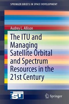 portada The Itu and Managing Satellite Orbital and Spectrum Resources in the 21st Century (en Inglés)