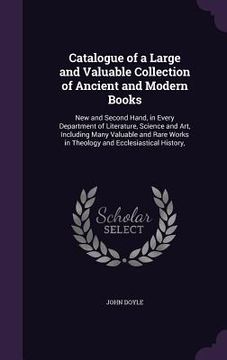 portada Catalogue of a Large and Valuable Collection of Ancient and Modern Books: New and Second Hand, in Every Department of Literature, Science and Art, Inc (in English)