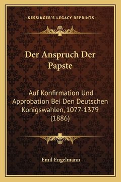 portada Der Anspruch Der Papste: Auf Konfirmation Und Approbation Bei Den Deutschen Konigswahlen, 1077-1379 (1886) (en Alemán)