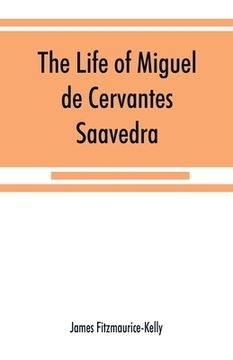 portada The life of Miguel de Cervantes Saavedra. A biographical, literary, and historical study, with a tentative bibliography from 1585 to 1892, and an anno