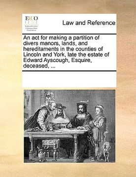 portada an act for making a partition of divers manors, lands, and hereditaments in the counties of lincoln and york, late the estate of edward ayscough, esq (en Inglés)