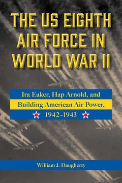 portada The Us Eighth Air Force in World War II: IRA Eaker, Hap Arnold, and Building American Air Power, 1942-1943 Volume 8 (en Inglés)