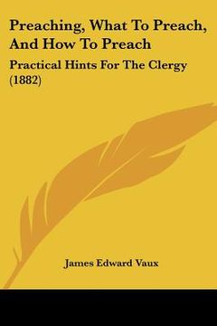 portada preaching, what to preach, and how to preach: practical hints for the clergy (1882) (in English)
