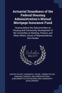 portada Actuarial Soundness of the Federal Housing Administration's Mutual Mortgage Insurance Fund: Hearing Before the Subcommittee on Housing and Community D (in English)