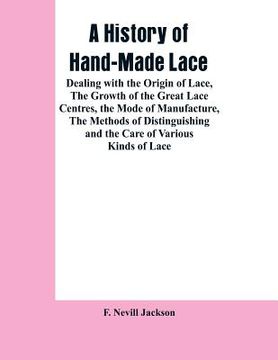 portada A History Of Hand-made Lace: Dealing With The Origin Of Lace, The Growth Of The Great Lace Centres, The Mode Of Manufacture, The Methods Of Disting