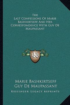 portada the last confessions of marie bashkirtseff and her correspondence with guy de maupassant (en Inglés)
