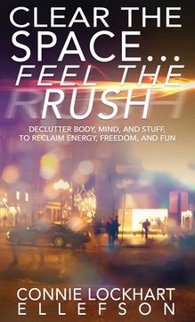 portada Clear the Space... Feel the Rush: Declutter Body, Mind, and Stuff To Reclaim Energy, Freedom, and Fun (en Inglés)