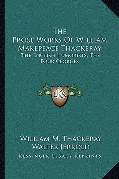 portada the prose works of william makepeace thackeray: the english humorists, the four georges (en Inglés)