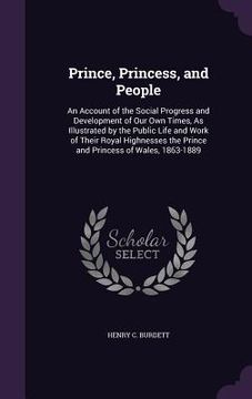 portada Prince, Princess, and People: An Account of the Social Progress and Development of Our Own Times, As Illustrated by the Public Life and Work of Thei (en Inglés)