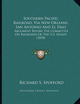 portada southern pacific railroad, via new orleans, san antonio and el paso: argument before the committee on railroads of the u.s. senate (1878) (en Inglés)