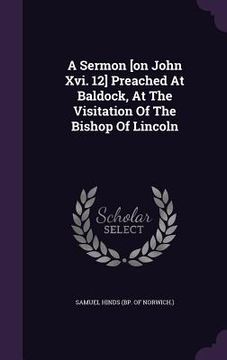 portada A Sermon [on John Xvi. 12] Preached At Baldock, At The Visitation Of The Bishop Of Lincoln (en Inglés)