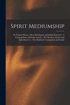 portada Spirit Mediumship: Its Various Phases: How Developed, and Safely Practiced: A Compendium of Psychic Science: For Seances, Circles and Ind